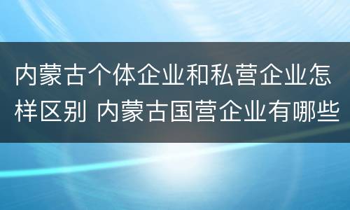 内蒙古个体企业和私营企业怎样区别 内蒙古国营企业有哪些