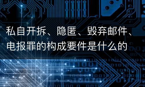 私自开拆、隐匿、毁弃邮件、电报罪的构成要件是什么的