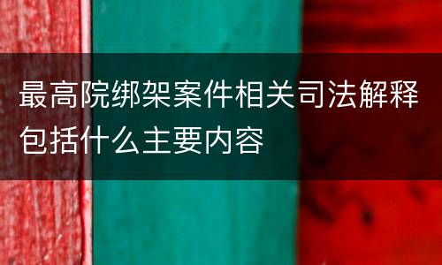 最高院绑架案件相关司法解释包括什么主要内容