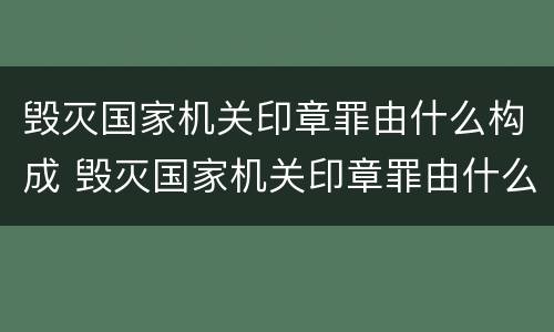 毁灭国家机关印章罪由什么构成 毁灭国家机关印章罪由什么构成犯罪