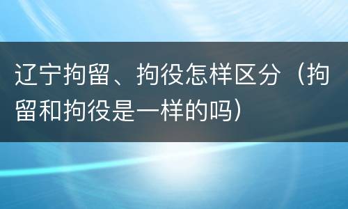 辽宁拘留、拘役怎样区分（拘留和拘役是一样的吗）