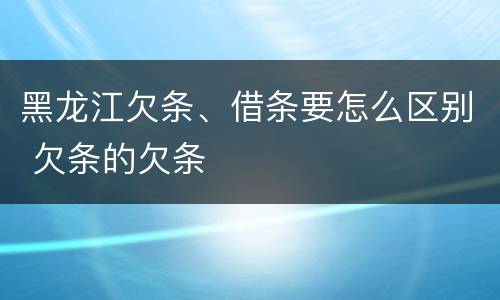 黑龙江欠条、借条要怎么区别 欠条的欠条