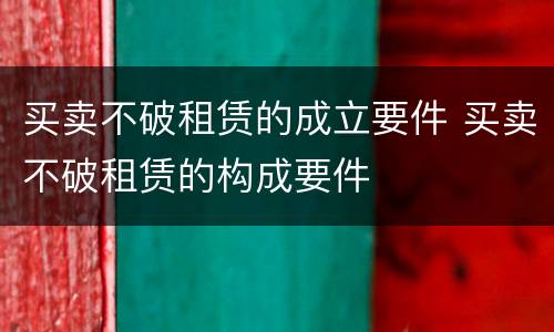 买卖不破租赁的成立要件 买卖不破租赁的构成要件