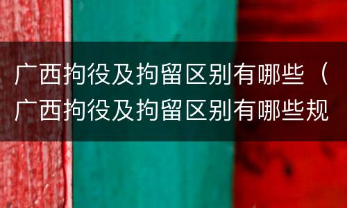 广西拘役及拘留区别有哪些（广西拘役及拘留区别有哪些规定）