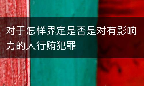 对于怎样界定是否是对有影响力的人行贿犯罪