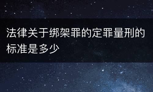 法律关于绑架罪的定罪量刑的标准是多少