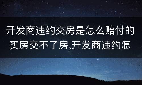 开发商违约交房是怎么赔付的 买房交不了房,开发商违约怎么赔偿