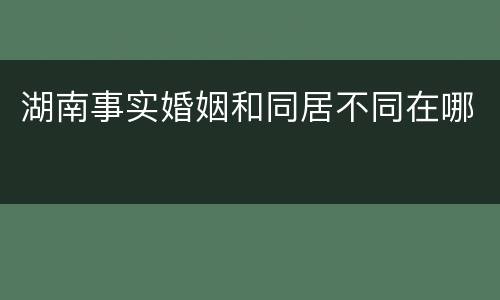 湖南事实婚姻和同居不同在哪