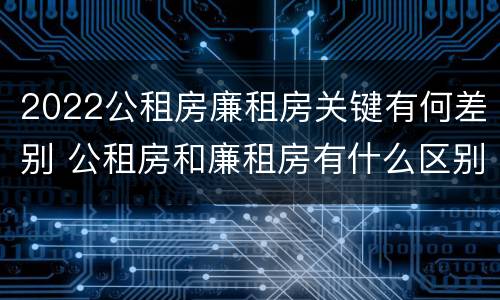 2022公租房廉租房关键有何差别 公租房和廉租房有什么区别?2019年的
