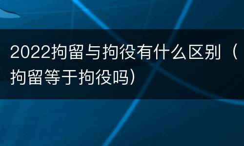 2022拘留与拘役有什么区别（拘留等于拘役吗）