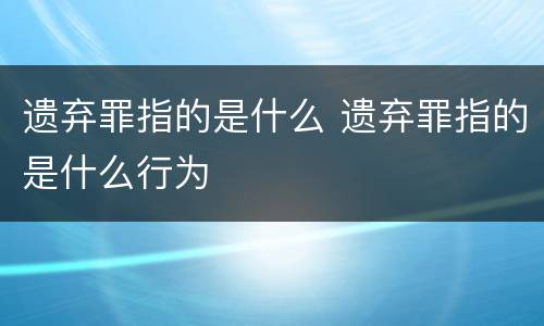 遗弃罪指的是什么 遗弃罪指的是什么行为