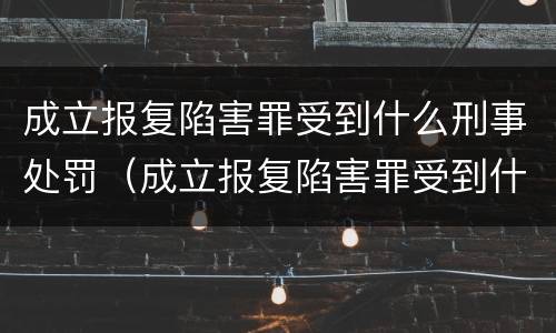 成立报复陷害罪受到什么刑事处罚（成立报复陷害罪受到什么刑事处罚呢）