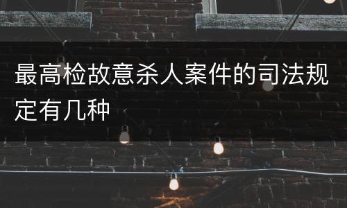 最高检故意杀人案件的司法规定有几种