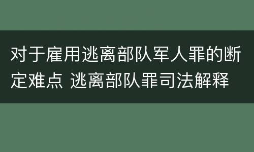 对于雇用逃离部队军人罪的断定难点 逃离部队罪司法解释