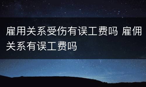 雇用关系受伤有误工费吗 雇佣关系有误工费吗