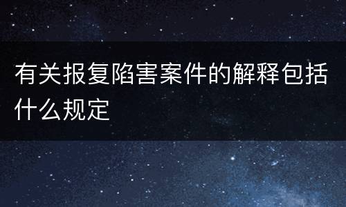 有关报复陷害案件的解释包括什么规定