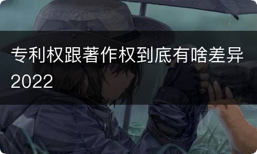 专利权跟著作权到底有啥差异2022