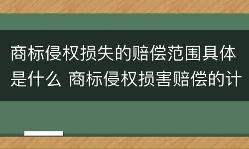 商标侵权损失的赔偿范围具体是什么 商标侵权损害赔偿的计算方法