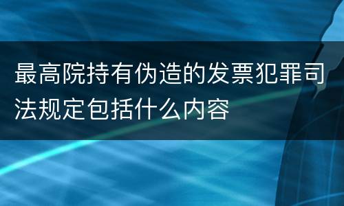 最高院持有伪造的发票犯罪司法规定包括什么内容