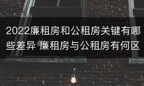 2022廉租房和公租房关键有哪些差异 廉租房与公租房有何区别