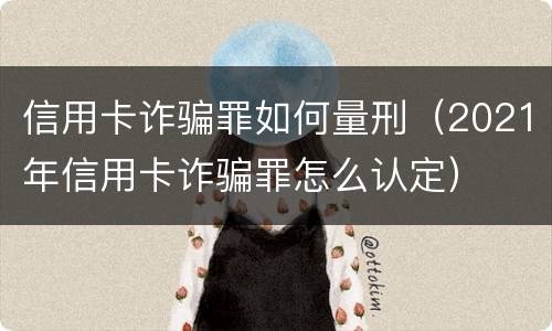信用卡诈骗罪如何量刑（2021年信用卡诈骗罪怎么认定）