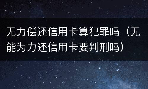 无力偿还信用卡算犯罪吗（无能为力还信用卡要判刑吗）