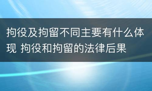 拘役及拘留不同主要有什么体现 拘役和拘留的法律后果
