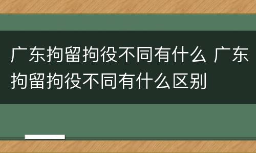 广东拘留拘役不同有什么 广东拘留拘役不同有什么区别