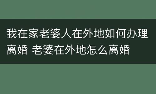 我在家老婆人在外地如何办理离婚 老婆在外地怎么离婚
