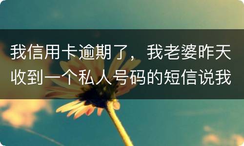 我信用卡逾期了，我老婆昨天收到一个私人号码的短信说我被起诉了，是真的被起诉了吗