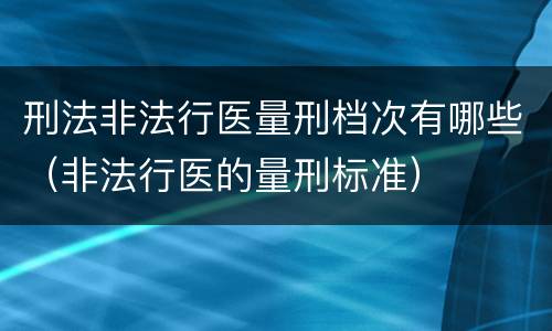 刑法非法行医量刑档次有哪些（非法行医的量刑标准）