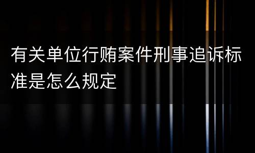 有关单位行贿案件刑事追诉标准是怎么规定