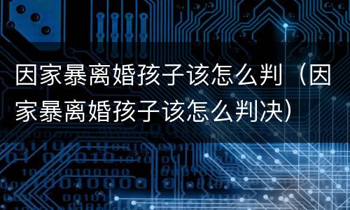 因家暴离婚孩子该怎么判（因家暴离婚孩子该怎么判决）
