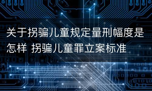 关于拐骗儿童规定量刑幅度是怎样 拐骗儿童罪立案标准