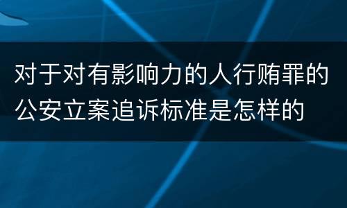 对于对有影响力的人行贿罪的公安立案追诉标准是怎样的