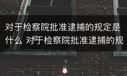 对于检察院批准逮捕的规定是什么 对于检察院批准逮捕的规定是什么时候