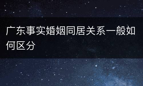 广东事实婚姻同居关系一般如何区分