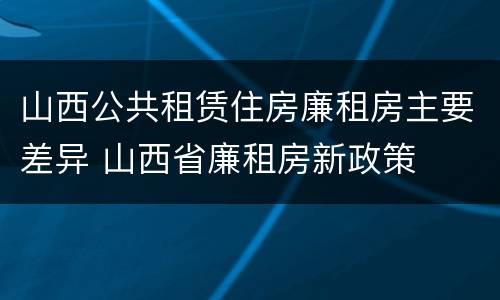 山西公共租赁住房廉租房主要差异 山西省廉租房新政策