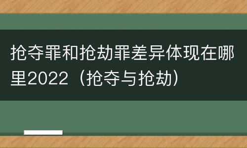 抢夺罪和抢劫罪差异体现在哪里2022（抢夺与抢劫）