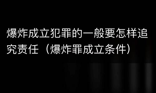 爆炸成立犯罪的一般要怎样追究责任（爆炸罪成立条件）