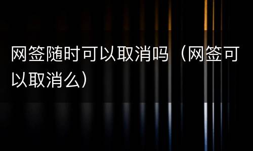 网签随时可以取消吗（网签可以取消么）