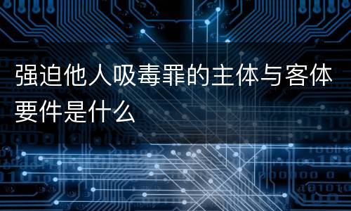 强迫他人吸毒罪的主体与客体要件是什么