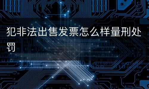 犯非法出售发票怎么样量刑处罚