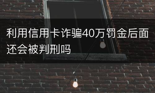 利用信用卡诈骗40万罚金后面还会被判刑吗