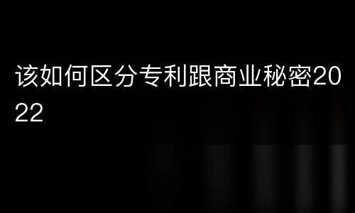 该如何区分专利跟商业秘密2022
