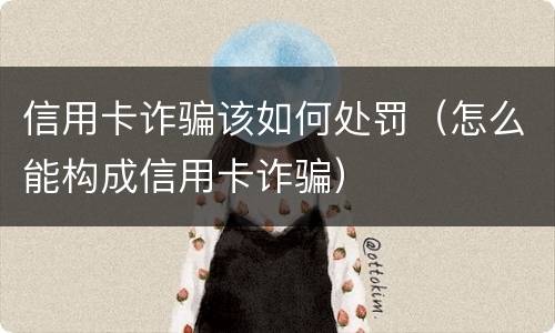 信用卡诈骗该如何处罚（怎么能构成信用卡诈骗）