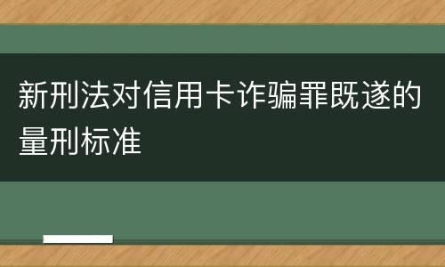 新刑法对信用卡诈骗罪既遂的量刑标准