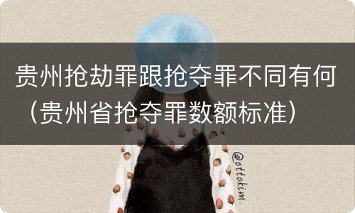 贵州抢劫罪跟抢夺罪不同有何（贵州省抢夺罪数额标准）