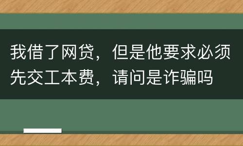 我借了网贷，但是他要求必须先交工本费，请问是诈骗吗