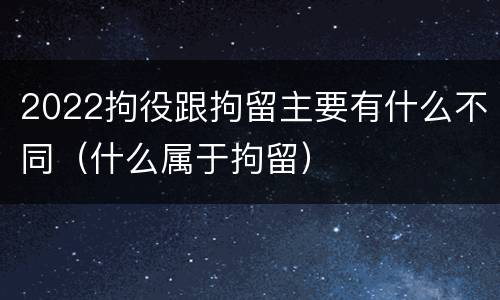 2022拘役跟拘留主要有什么不同（什么属于拘留）